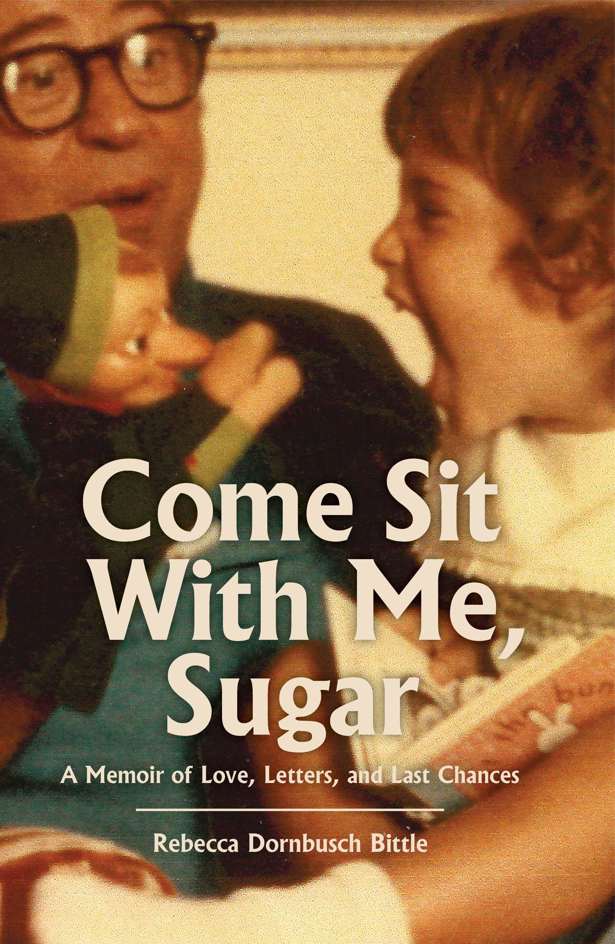Come Sit With Me, Sugar: A Memoir of Love, Letters and Last Chances by Rebecca Dornbusch Bittle